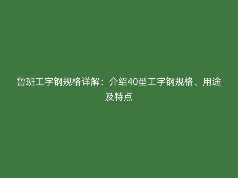 魯班工字鋼規(guī)格詳解：介紹40型工字鋼規(guī)格、用途及特點
