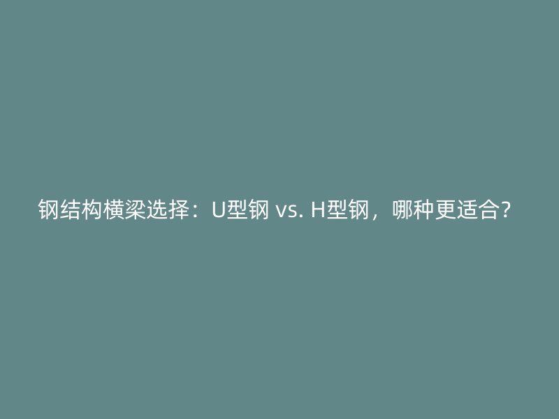 鋼結(jié)構(gòu)橫梁選擇：U型鋼 vs. H型鋼，哪種更適合？