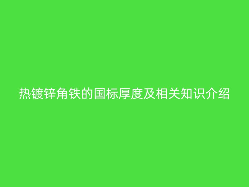 熱鍍鋅角鐵的國標厚度及相關知識介紹