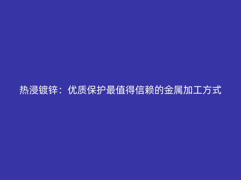 熱浸鍍鋅：優(yōu)質(zhì)保護最值得信賴的金屬加工方式
