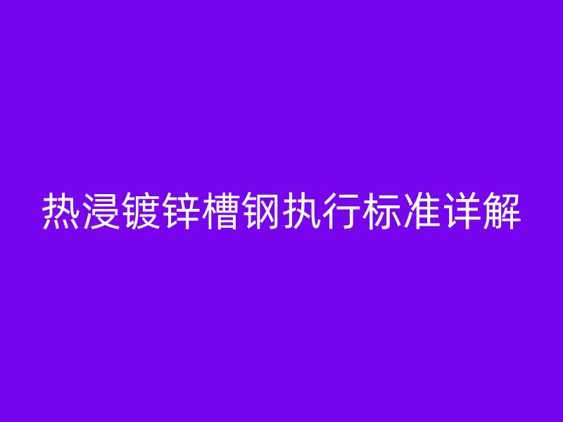 熱浸鍍鋅槽鋼執(zhí)行標(biāo)準(zhǔn)詳解
