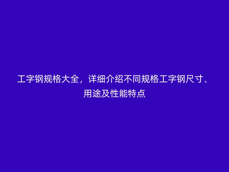 工字鋼規(guī)格大全，詳細介紹不同規(guī)格工字鋼尺寸、用途及性能特點