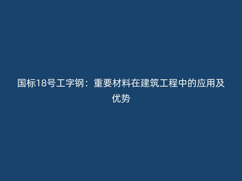 國(guó)標(biāo)18號(hào)工字鋼:重要材料在建筑工程中的應(yīng)用及優(yōu)勢(shì)