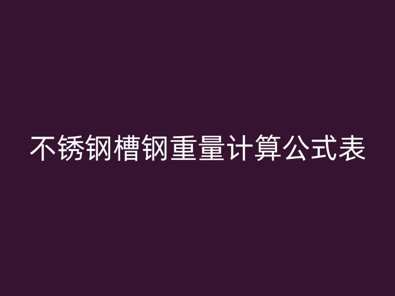 不銹鋼槽鋼重量計算公式表
