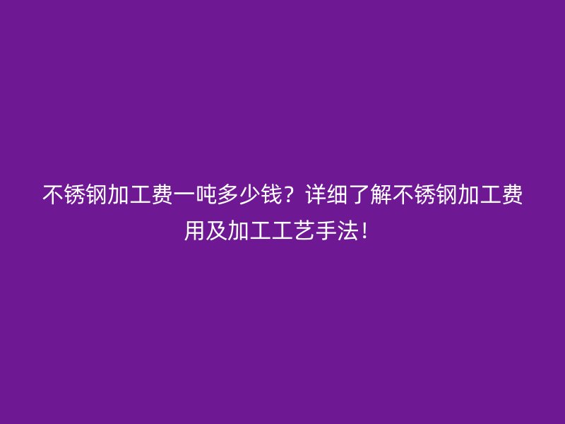 不銹鋼加工費一噸多少錢？詳細了解不銹鋼加工費用及加工工藝手法！