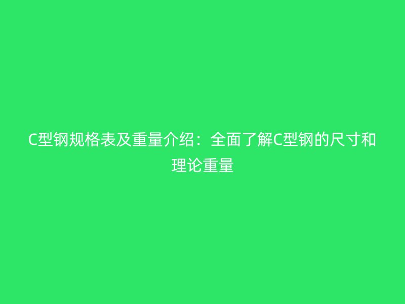 C型鋼規(guī)格表及重量介紹:全面了解C型鋼的尺寸和理論重量
