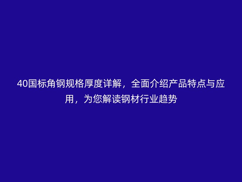 40國標角鋼規(guī)格厚度詳解，全面介紹產品特點與應用，為您解讀鋼材行業(yè)趨勢