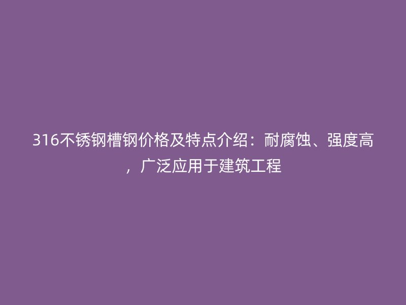 316不銹鋼槽鋼價格及特點(diǎn)介紹：耐腐蝕、強(qiáng)度高，廣泛應(yīng)用于建筑工程