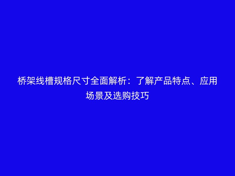 橋架線槽規(guī)格尺寸全面解析：了解產品特點、應用場景及選購技巧
