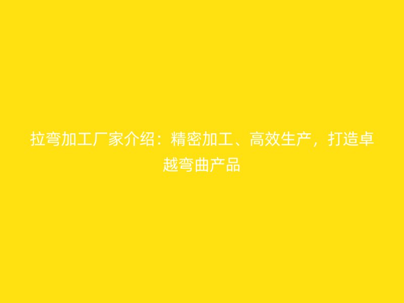 拉彎加工廠家介紹：精密加工、高效生產(chǎn)，打造卓越彎曲產(chǎn)品