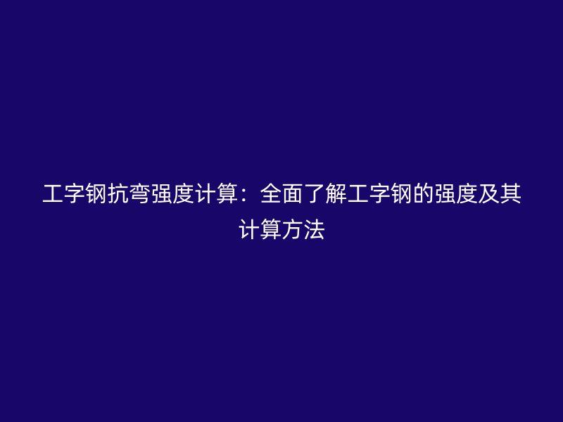 工字鋼抗彎強度計算:全面了解工字鋼的強度及其計算方法