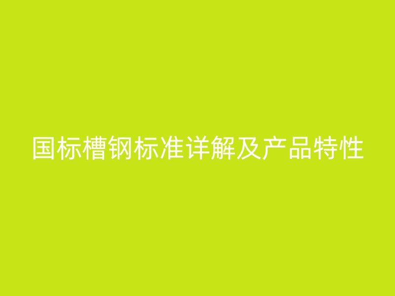 國標(biāo)槽鋼標(biāo)準(zhǔn)詳解及產(chǎn)品特性