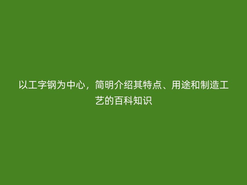 以工字鋼為中心，簡明介紹其特點、用途和制造工藝的百科知識