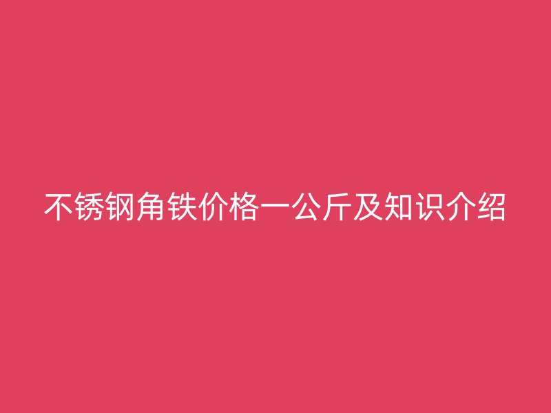 不銹鋼角鐵價(jià)格一公斤及知識介紹
