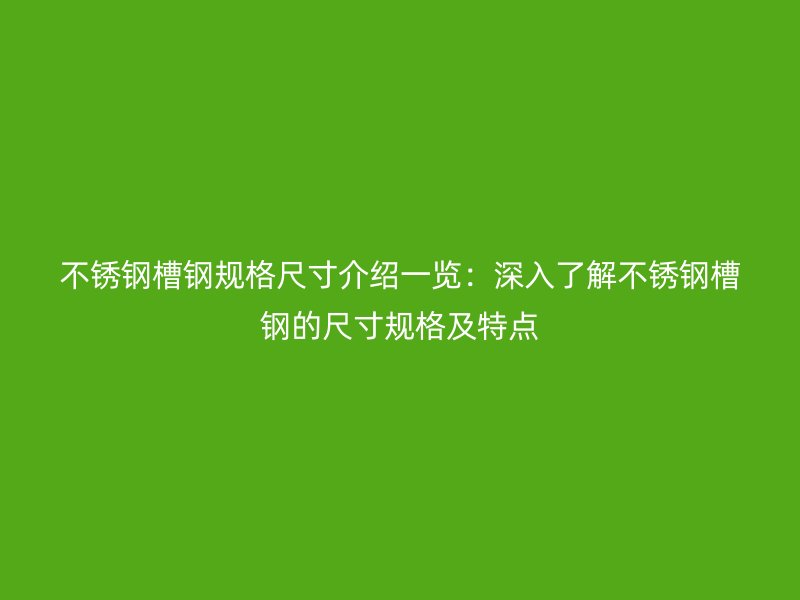 不銹鋼槽鋼規(guī)格尺寸介紹一覽：深入了解不銹鋼槽鋼的尺寸規(guī)格及特點(diǎn)