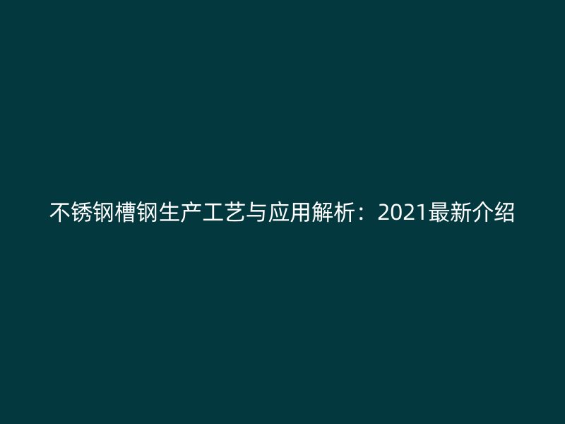 不銹鋼槽鋼生產(chǎn)工藝與應(yīng)用解析：2021最新介紹
