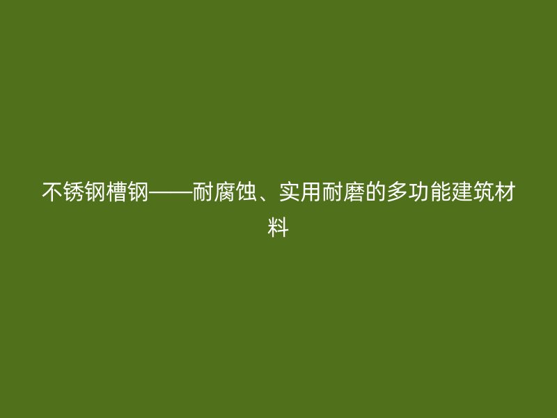 不銹鋼槽鋼——耐腐蝕、實用耐磨的多功能建筑材料