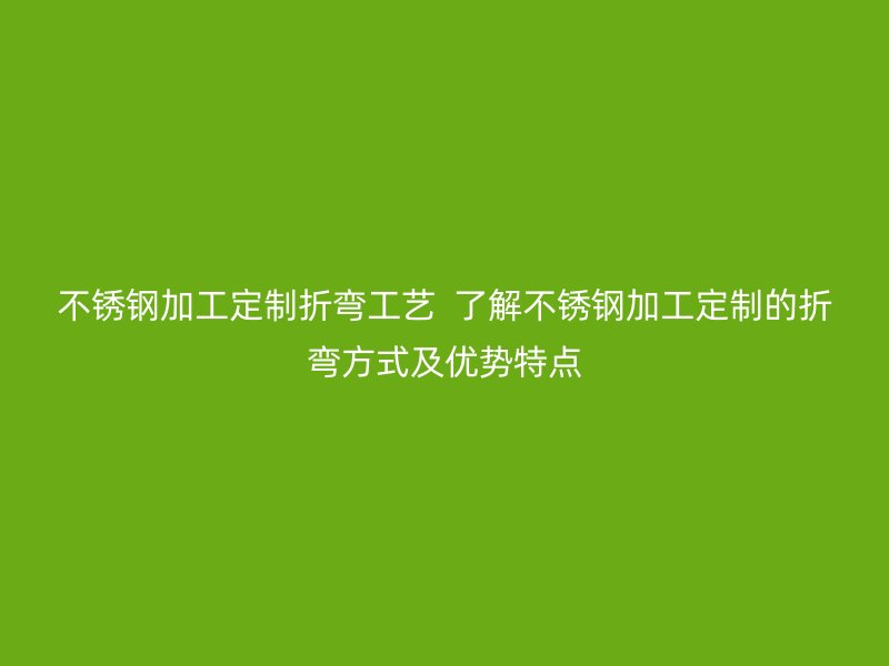 不銹鋼加工定制折彎工藝  了解不銹鋼加工定制的折彎方式及優(yōu)勢(shì)特點(diǎn)