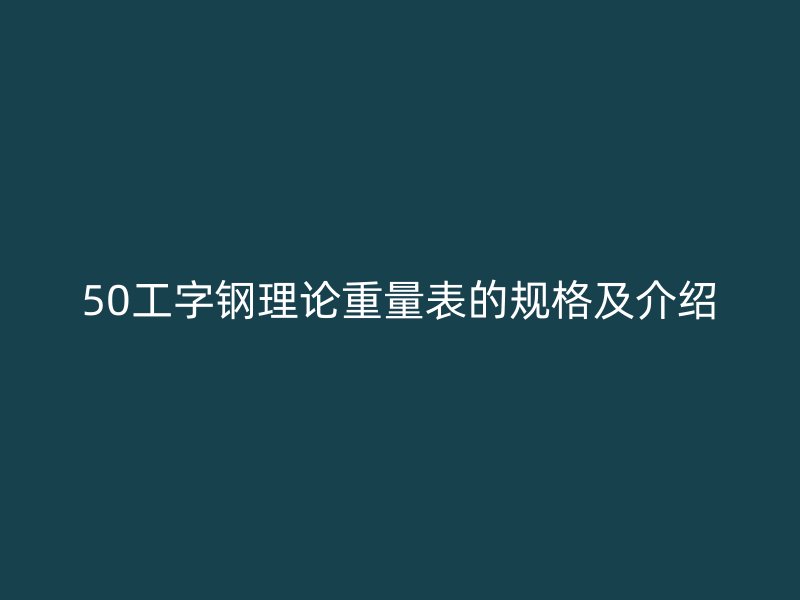 50工字鋼理論重量表的規(guī)格及介紹