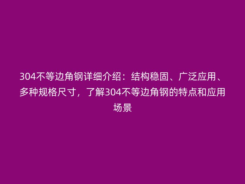 304不等邊角鋼詳細(xì)介紹：結(jié)構(gòu)穩(wěn)固、廣泛應(yīng)用、多種規(guī)格尺寸，了解304不等邊角鋼的特點和應(yīng)用場景