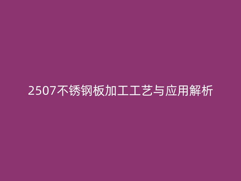2507不銹鋼板加工工藝與應(yīng)用解析