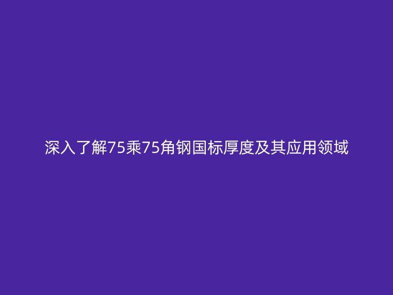 深入了解75乘75角鋼國標厚度及其應用領域