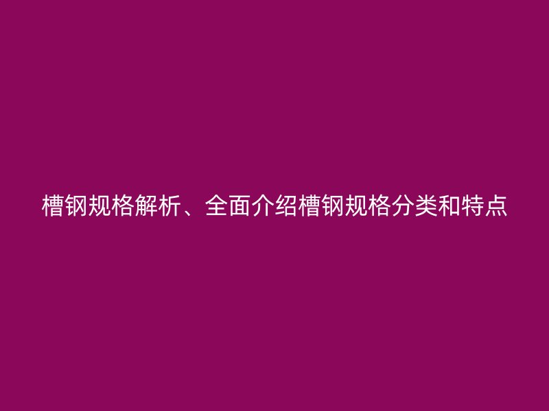 槽鋼規(guī)格解析、全面介紹槽鋼規(guī)格分類和特點(diǎn)