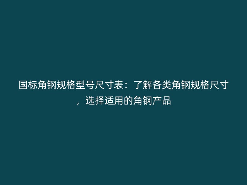 國標角鋼規(guī)格型號尺寸表：了解各類角鋼規(guī)格尺寸，選擇適用的角鋼產品