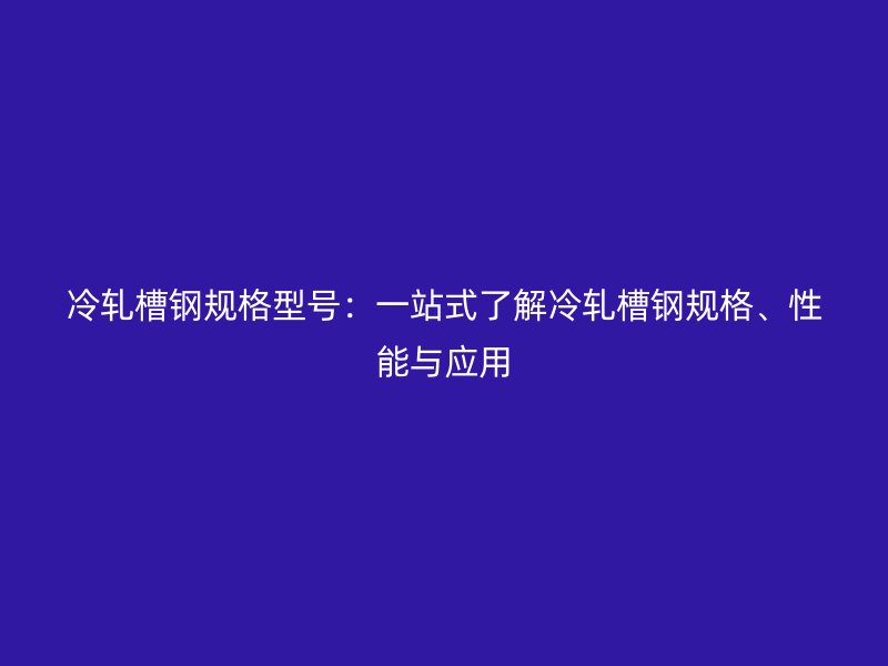冷軋槽鋼規(guī)格型號：一站式了解冷軋槽鋼規(guī)格、性能與應(yīng)用