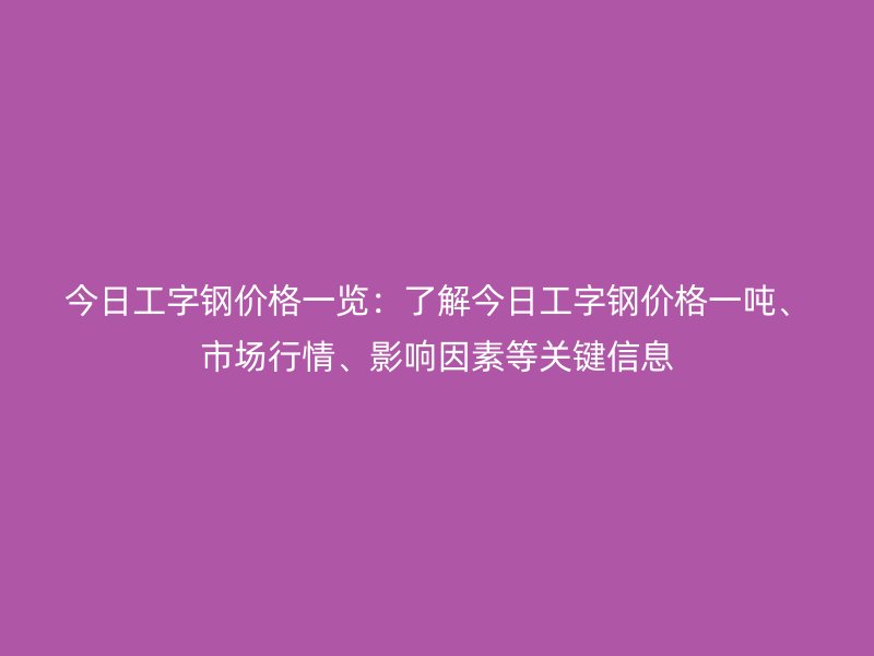 今日工字鋼價格一覽：了解今日工字鋼價格一噸、市場行情、影響因素等關(guān)鍵信息
