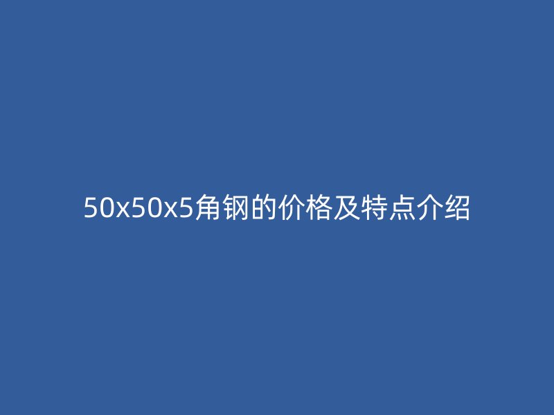 50x50x5角鋼的價(jià)格及特點(diǎn)介紹