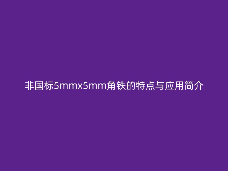 非國標(biāo)5mmx5mm角鐵的特點(diǎn)與應(yīng)用簡介