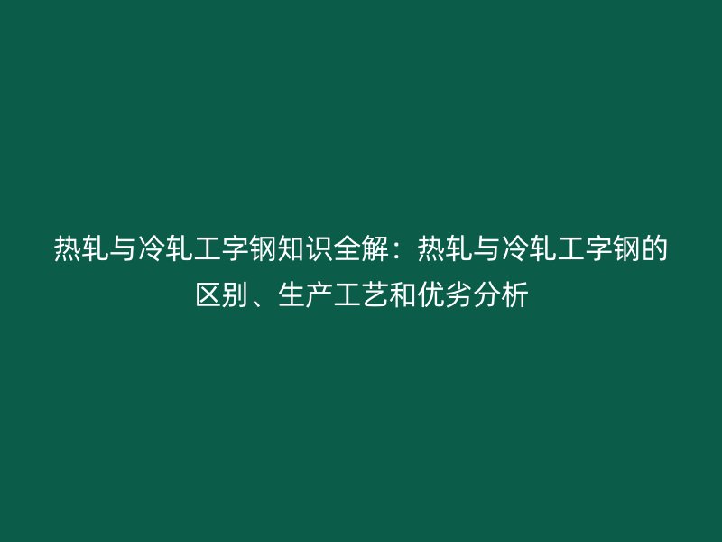 熱軋與冷軋工字鋼知識全解：熱軋與冷軋工字鋼的區(qū)別、生產工藝和優(yōu)劣分析