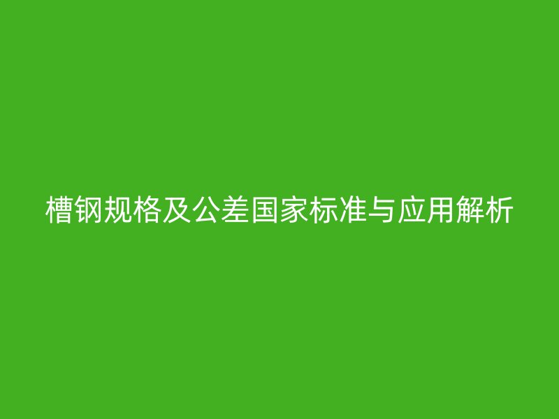 槽鋼規(guī)格及公差國家標準與應用解析
