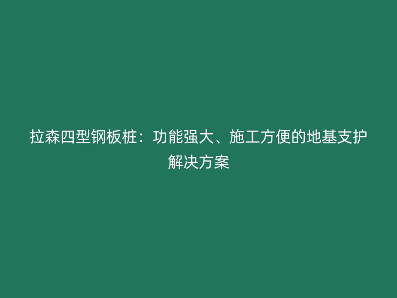 拉森四型鋼板樁：功能強(qiáng)大、施工方便的地基支護(hù)解決方案