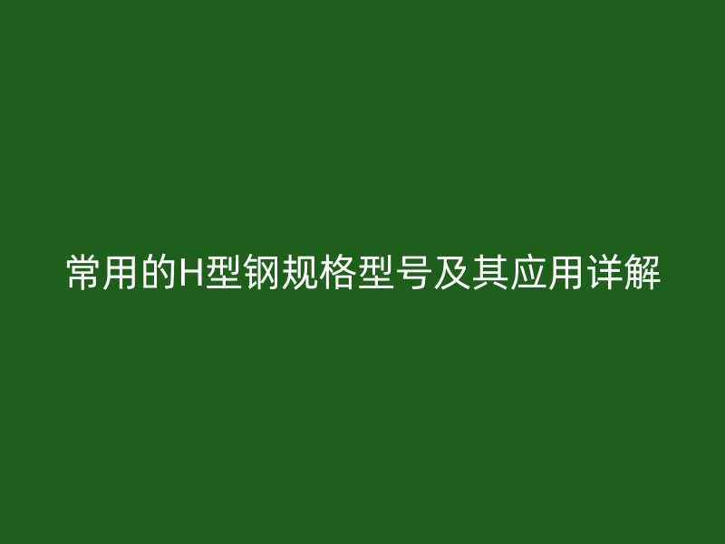 常用的H型鋼規(guī)格型號及其應(yīng)用詳解