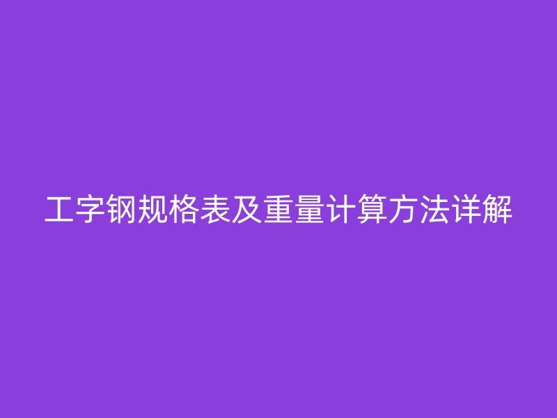 工字鋼規(guī)格表及重量計算方法詳解