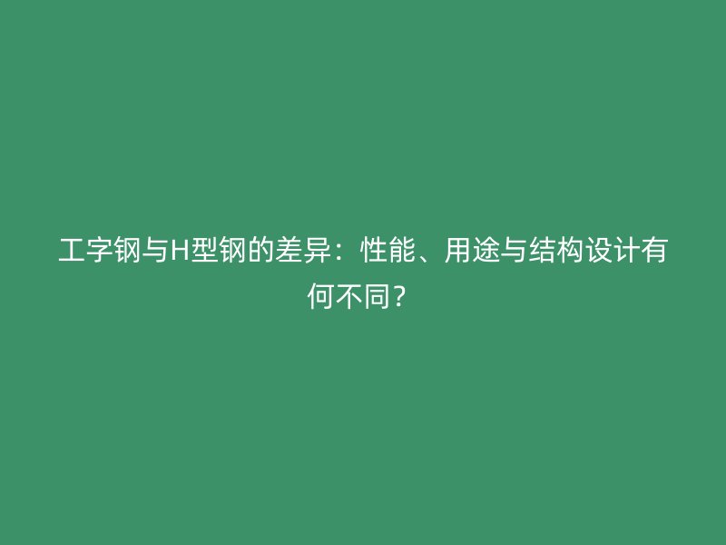 工字鋼與H型鋼的差異：性能、用途與結(jié)構(gòu)設(shè)計有何不同？