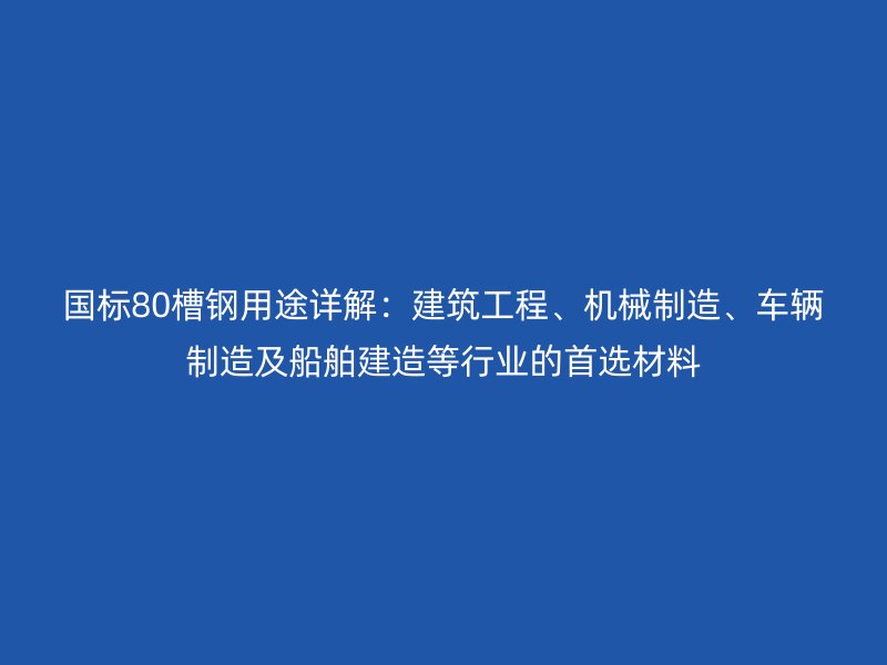 國(guó)標(biāo)80槽鋼用途詳解：建筑工程、機(jī)械制造、車(chē)輛制造及船舶建造等行業(yè)的首選材料