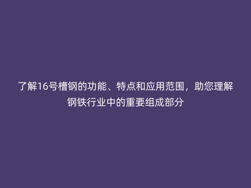 了解16號槽鋼的功能、特點(diǎn)和應(yīng)用范圍，助您理解鋼鐵行業(yè)中的重要組成部分