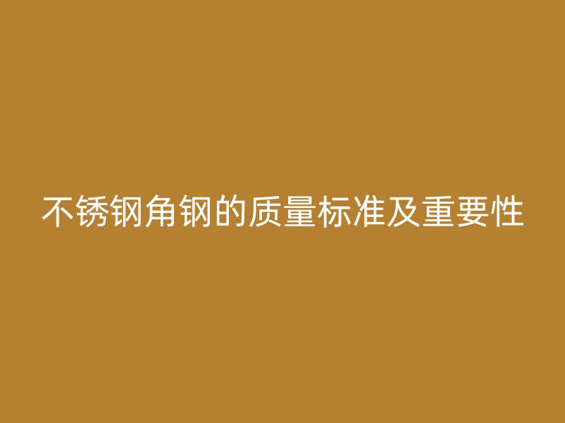 不銹鋼角鋼的質(zhì)量標(biāo)準(zhǔn)及重要性