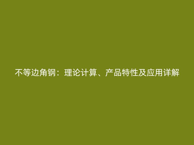 不等邊角鋼：理論計(jì)算、產(chǎn)品特性及應(yīng)用詳解