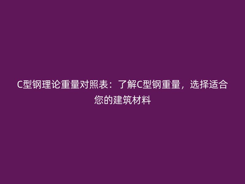 C型鋼理論重量對照表：了解C型鋼重量，選擇適合您的建筑材料