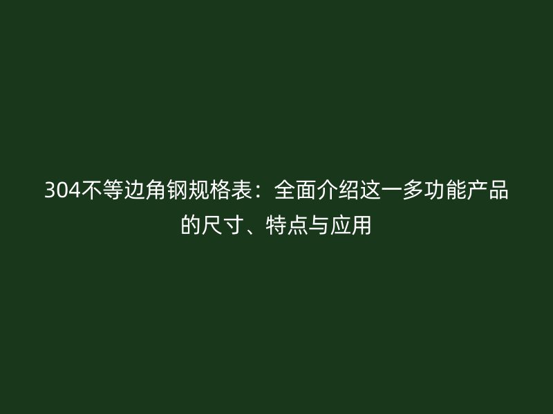 304不等邊角鋼規(guī)格表：全面介紹這一多功能產(chǎn)品的尺寸、特點(diǎn)與應(yīng)用