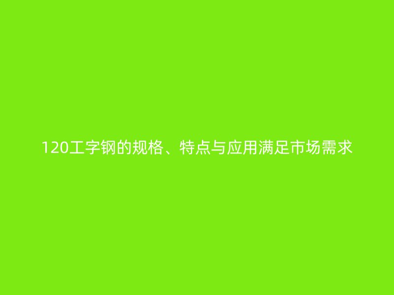 120工字鋼的規(guī)格、特點(diǎn)與應(yīng)用滿足市場需求