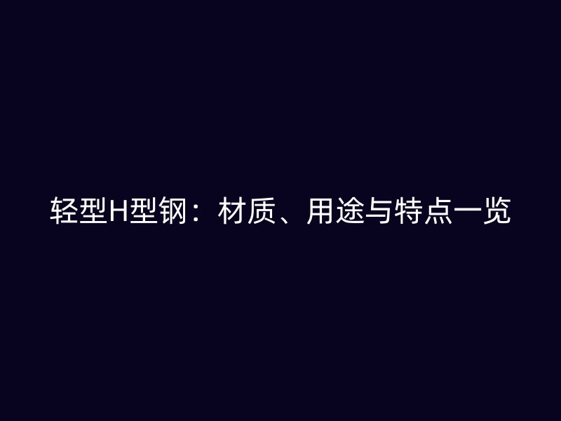 輕型H型鋼：材質(zhì)、用途與特點一覽