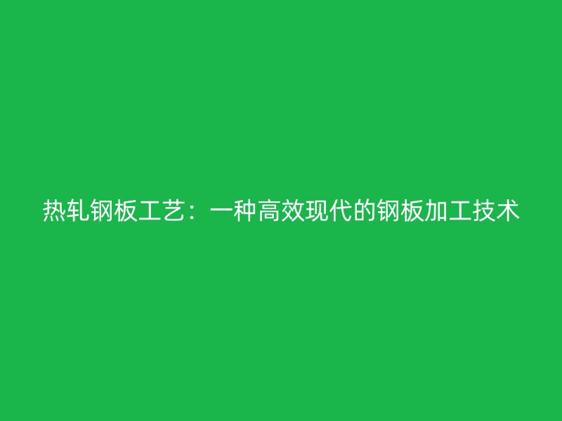 熱軋鋼板工藝：一種高效現(xiàn)代的鋼板加工技術