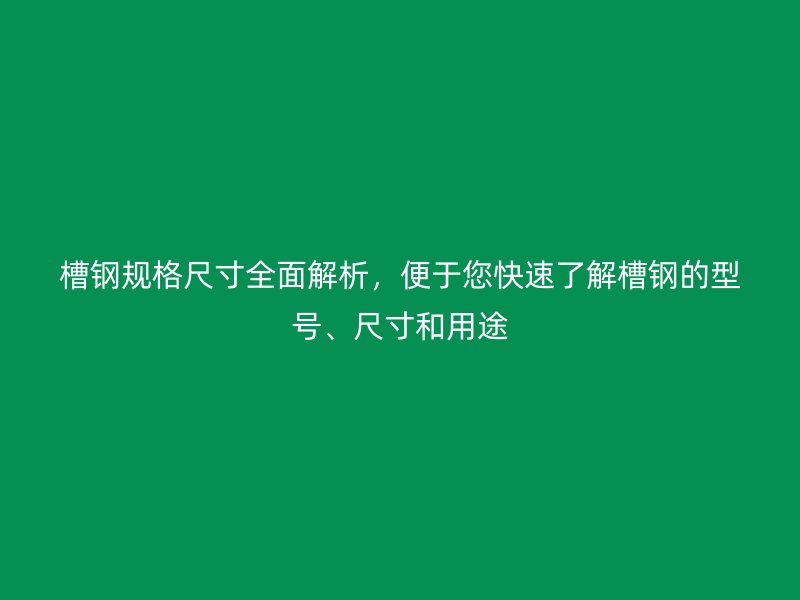 槽鋼規(guī)格尺寸全面解析，便于您快速了解槽鋼的型號、尺寸和用途