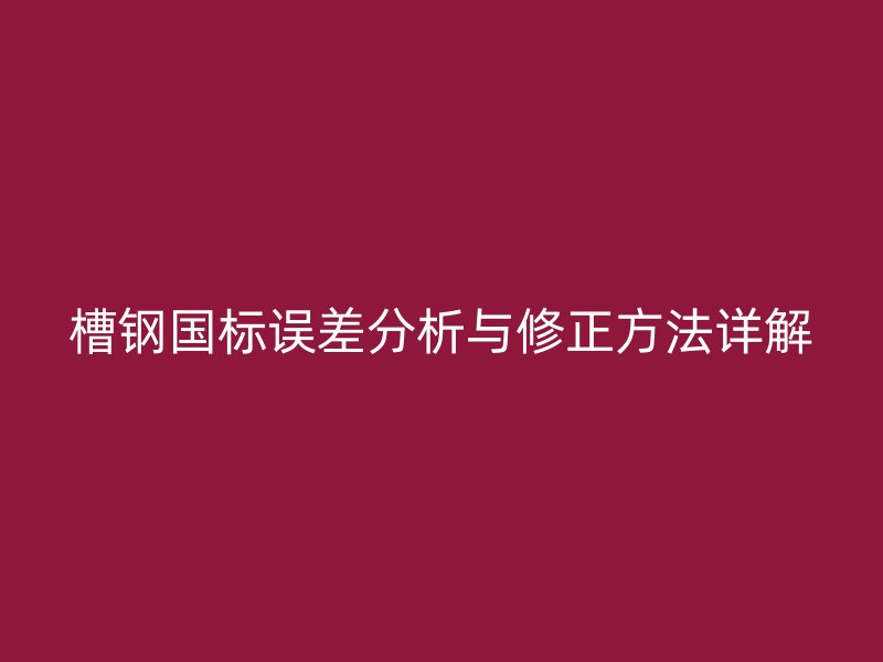 槽鋼國標誤差分析與修正方法詳解