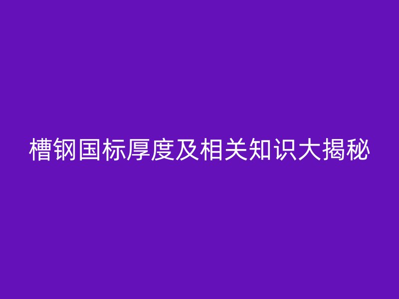 槽鋼國(guó)標(biāo)厚度及相關(guān)知識(shí)大揭秘